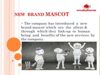 NEW  BRAND  MASCOT The company has introduced  a  new brand mascot which  are  the  aliens &  through  which they  link-up  to  human  being  and  benefits of the new services  by the company.  