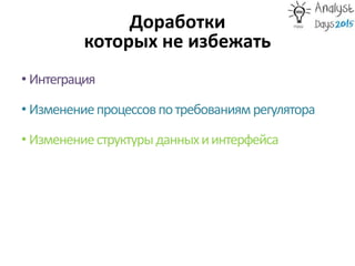 Доработки
которых не избежать
• Интеграция
• Изменениепроцессовпотребованиямрегулятора
• Изменениеструктурыданныхиинтерфейса
 