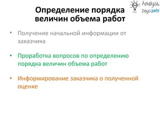 Определение порядка
величин объема работ
• Получение начальной информации от
заказчика
• Проработка вопросов по определению
порядка величин объема работ
• Информирование заказчика о полученной
оценке
 