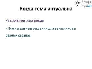 Когда тема актуальна
• Укомпанииестьпродукт
• Нужны разные решения для заказчиков в
разных странах
 