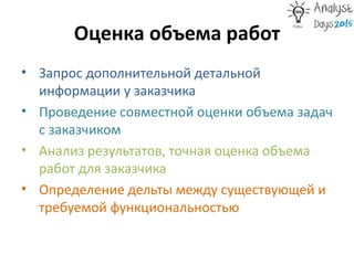 Оценка объема работ
• Запрос дополнительной детальной
информации у заказчика
• Проведение совместной оценки объема задач
с заказчиком
• Анализ результатов, точная оценка объема
работ для заказчика
• Определение дельты между существующей и
требуемой функциональностью
 