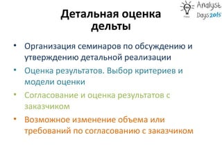 Детальная оценка
дельты
• Организация семинаров по обсуждению и
утверждению детальной реализации
• Оценка результатов. Выбор критериев и
модели оценки
• Согласование и оценка результатов с
заказчиком
• Возможное изменение объема или
требований по согласованию с заказчиком
 