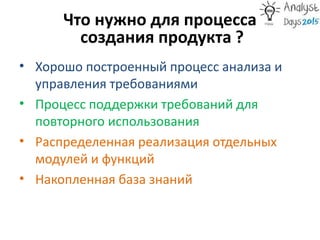 Что нужно для процесса
создания продукта ?
• Хорошо построенный процесс анализа и
управления требованиями
• Процесс поддержки требований для
повторного использования
• Распределенная реализация отдельных
модулей и функций
• Накопленная база знаний
 