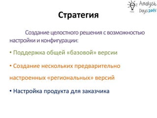 Стратегия
Созданиецелостногорешениясвозможностью
настройкииконфигурации:
• Поддержка общей «базовой» версии
• Создание нескольких предварительно
настроенных «региональных» версий
• Настройка продукта для заказчика
 