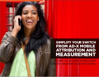 MEASUREMENT
A simple, six-step process to make it easier
to identify a replacement for your Ad-X instance.
SIMPLIFY YOUR SWITCH
FROM AD-X MOBILE
ATTRIBUTION AND
 