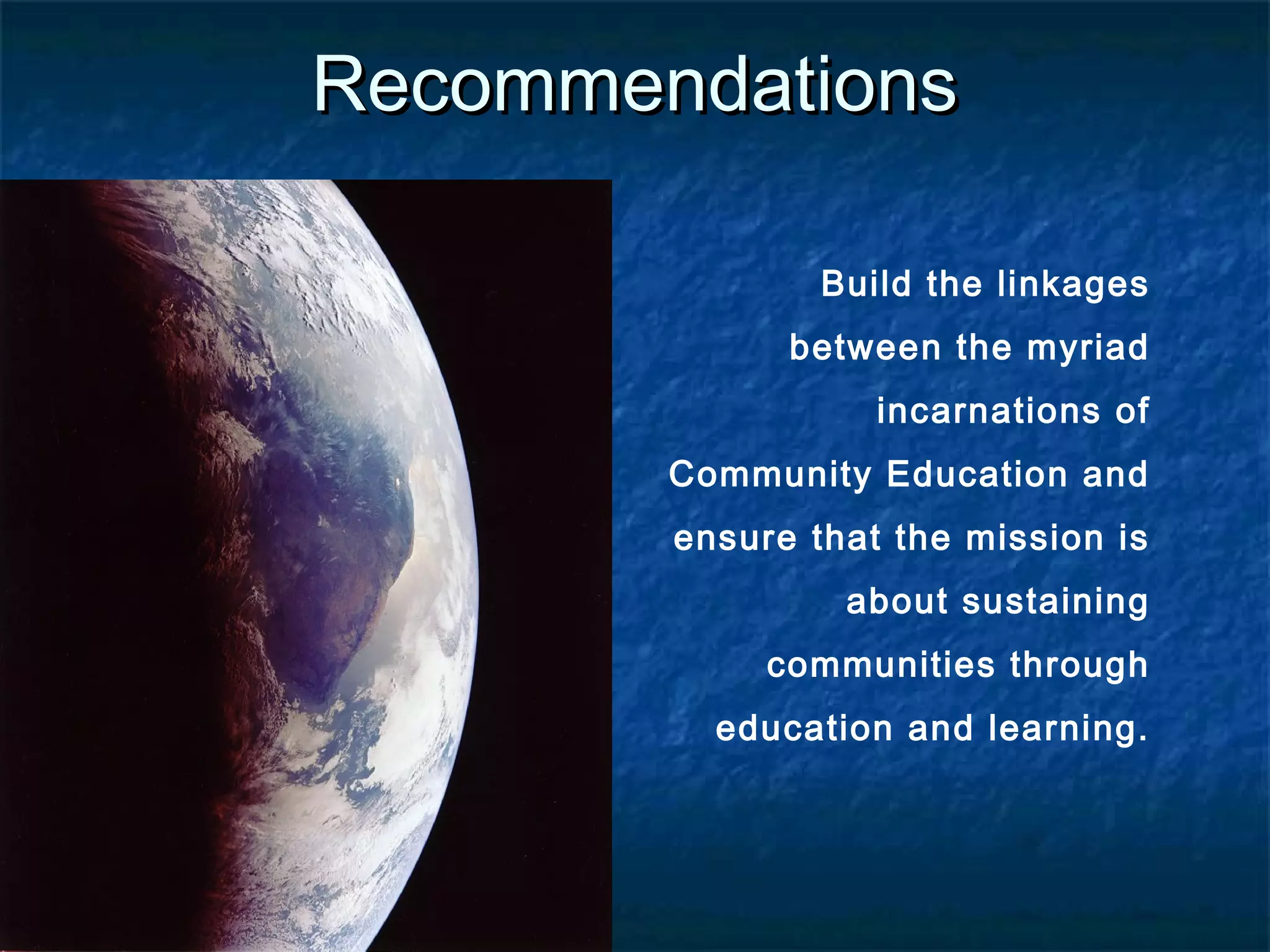 RecommendationsRecommendations
Build the linkages
between the myriad
incarnations of
Community Education and
ensure that the mission is
about sustaining
communities through
education and learning.
 