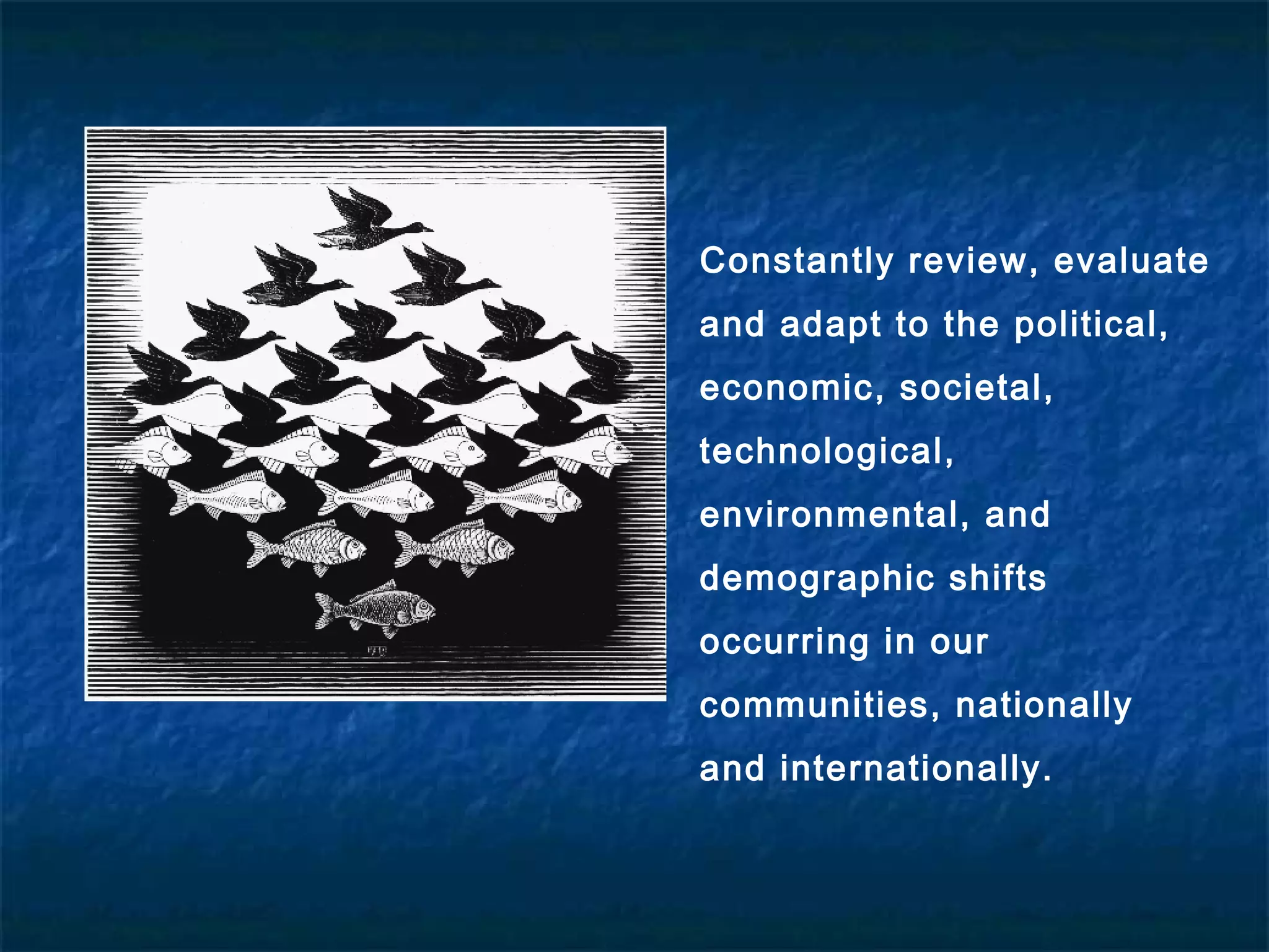 Constantly review, evaluate
and adapt to the political,
economic, societal,
technological,
environmental, and
demographic shifts
occurring in our
communities, nationally
and internationally.
 