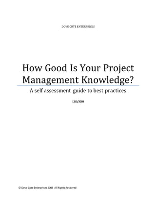 © Dove Cote Enterprises2008 All RightsReserved
DOVE COTE ENTERPRISES
How Good Is Your Project
Management Knowledge?
A self assessment guide to best practices
12/3/2008
 