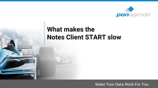 Make Your Data Work For You
What makes the
Notes Client START slow
 