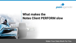 Make Your Data Work For You
What makes the
Notes Client PERFORM slow
 