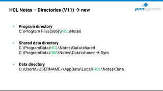 HCL Notes – Directories (V11) → new
• Program directory
C:Program Files(x86)HCLNotes
• Shared data directory
C:ProgramDataHCLNotesDatashared
C:ProgramDataIBMNotesDatashared → Sym
• Data directory
C:Users<USERNAME>AppDataLocalHCLNotesData
 