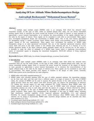 International Journal Of Computational Engineering Research (ijceronline.com) Vol. 2 Issue. 6



          Analyzing Of Low Altitude Mimo Radarbeampattern Design

         1,2
               Amirsadegh Roshanzamir1,Mohammad hasan Bastani2
            Department of Electrical Engineering Sharif University of TechnologyTehran, Islamic Republic of Iran




Abstract:
         A multiple input multiple output (MIMO) radar is an emerging field which has attracted many
researchers recently. In this type of radar, unlike an standard phased array radar, one can choose transmitted
probing signals freely to maximize the power around the locations of the targets of interest, or more generally to
approximate a given transmit beam-pattern, or to minimize the cross-correlation of the signals reflected back to
the radar by the targets of interest. These signals can be correlated to each other or non-correlated. Many papers
have investigated beampattern design and waveforming in MIMO radars. One of the most famous approaches
for beampattern design is named covariance based method which design cross-correlation matrix of transmitted
signals instead of the own signalsdirectly. Many papers have investigated the problem of MIMO radar
beampattern design in an ideal operational environment. But one of the important operational situations which
causes faults and errors to the radar systems is low altitude track, detection and etc. It is because of in low
altitude operations beside of the desire reflected signals multipath signals will be received too. In this article it
is desirable to study the effect of multipath of a MIMO radar system which is employing cross-correlation
matrix of transmitted signals to designing the transmitted beampattern. MATLAB software is being employed
for simulations.

Keywords:Multipath, MIMO radar, low altitude; beampatterndesign, covariance based method.

1. Introduction
         Multiple input multiple output (MIMO) radar is an emerging radar field which has attracted many
researchers from all over the world recently. In this type of radar, unlike an standard phased array radar, one can
choose transmitted probing signals freely to maximize the power around the locations of the targets of interest,
or more generally to approximate a given transmit beam-pattern, or to minimize the cross-correlation of the
signals reflected back to the radar by the targets of interest [1,2]. These signals can be correlated to each other
or non-correlated. This feature provides extra degrees of freedom in the design of radar system. Generally
MIMO radar systems can be classified into two main categories:

1. MIMO radars with widely separated antennas [3]
2. MIMO radars with colocated antennas [4]In the case of widely separated antennas, the transmitting antennas
   are far from each other such that each views a different aspect of a target of interest. In this type of MIMO
   radars, the concept of MIMO can be used to increase the spatial diversity of the radar system [5,6,7,8]. this
   spatial diversity which has been achieve from RCS diversity gain, can improve the performance of detection
   [7], finding slow moving targets [5] and angle estimation [8]. Useful references about MIMO radar with
   widely separated antennas can be found in [3].In the case of MIMO radar with colocated antennas, the
   transmitting antennas are close to each other such that the aspects of a target of interest observed by antenna
   elements, are identical. In this type of MIMO radars, the concept of MIMO can be used to increase the
   spatial resolution. Many papers have demonstrated the advantages of this type of MIMO radars, including
   high interference rejection capability [9,10], improved parameter identifiability [11], and enhanced
   flexibility for transmit beampattern design [12,13]. useful references about MIMO radars with colocated
   antennas can be found in [4].Generally MIMO radar waveform design methods can be classified into three
   main categories [12] - [23]:
1. Covariance matrix based design methods [12] – [16]
2. Radar ambiguity function based design methods [17] – [20]
3. Extended targets based design methods [21] – [23]




Issn 2250-3005(online)                                       October| 2012                               Page 154
 