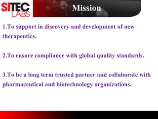 Mission
1.To support in discovery and development of new
therapeutics.
2.To ensure compliance with global quality standards.
3.To be a long term trusted partner and collaborate with
pharmaceutical and biotechnology organizations.
 