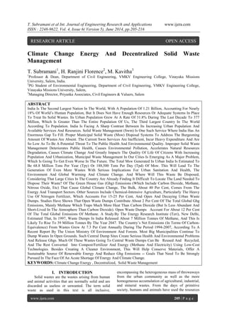 T. Subramani et al Int. Journal of Engineering Research and Applications www.ijera.com
ISSN : 2248-9622, Vol. 4, Issue 6( Version 5), June 2014, pp.205-216
www.ijera.com 205 | P a g e
Climate Change Energy And Decentralized Solid Waste
Management
T. Subramani1
, H. Ranjini Florence2
, M. Kavitha3
1
Professor & Dean, Department of Civil Engineering, VMKV Engineering College, Vinayaka Missions
University, Salem, India.
2
PG Student of Environmental Engineering, Department of Civil Engineering, VMKV Engineering College,
Vinayaka Missions University, Salem,
3
Managing Director, Priyanka Associates, Civil Engineers & Valuers, Salem
ABSTRACT
India Is The Second Largest Nation In The World, With A Population Of 1.21 Billion, Accounting For Nearly
18% Of World‘s Human Population, But It Does Not Have Enough Resources Or Adequate Systems In Place
To Treat Its Solid Wastes. Its Urban Population Grew At A Rate Of 31.8% During The Last Decade To 377
Million, Which Is Greater Than The Entire Population Of Us, The Third Largest Country In The World
According To Population. India Is Facing A Sharp Contrast Between Its Increasing Urban Population And
Available Services And Resources. Solid Waste Management (Swm) Is One Such Service Where India Has An
Enormous Gap To Fill. Proper Municipal Solid Waste (Msw) Disposal Systems To Address The Burgeoning
Amount Of Wastes Are Absent. The Current Swm Services Are Inefficient, Incur Heavy Expenditure And Are
So Low As To Be A Potential Threat To The Public Health And Environmental Quality. Improper Solid Waste
Management Deteriorates Public Health, Causes Environmental Pollution, Accelerates Natural Resources
Degradation, Causes Climate Change And Greatly Impacts The Quality Of Life Of Citizens With Increasing
Population And Urbanization, Municipal Waste Management In Our Cities Is Emerging As A Major Problem,
Which Is Going To Get Even Worse In The Future. The Total Msw Generated In Urban India Is Estimated To
Be 68.8 Million Tons Per Year (Tpy) Or 188,500 Tons Per Day (Tpd) Of Msw. This Will Lead To The
Generation Of Even More Wastes With Serious Implications For Urban Sanitation And Health, The
Environment And Global Warming And Climate Change. And Where Will This Waste Be Disposed,
Considering That Large Cities In The Country Are Already Finding It Difficult To Locate The Land Needed To
Dispose Their Waste? Of The Green House Gas (Ghg) Emissions (Which Include Carbon Dioxide, Methane,
Nitrous Oxide, Etc) That Cause Global Climate Change, The Bulk, About 40 Per Cent, Comes From The
Energy And Transport Sectors. Other Sources Include Chemical-Intensive Agriculture, Particularly The Heavy
Use Of Nitrogen Fertilizer, Which Accounts For 15-25 Per Cent, And Open And Decaying Urban Waste
Dumps. Studies Have Shown That Open Waste Dumps Contribute About 2 Per Cent Of The Total Global Ghg
Emissions, Mainly Methane Which Traps Much More Heat Than Carbon Dioxide (But Is Less Abundant And
Short-Lived In The Atmosphere Than Carbon Dioxide). Open Waste Dumps Account For About 12 Per Cent
Of The Total Global Emissions Of Methane. A Study By The Energy Research Institute (Teri), New Delhi,
Estimated That, In 1997, Waste Dumps In India Released About 7 Million Tonnes Of Methane, And This Is
Likely To Rise To 39 Million Tonnes By The Year 2047. The Country‘s Net Emissions (In Terms Of Carbon-
Equivalence) From Wastes Grew At 7.3 Per Cent Annually During The Period 1994-2007, According To A
Recent Report By The Union Ministry Of Environment And Forests. Most Big Municipalities Continue To
Dump Wastes In Open Grounds. Such Central Dump Sites Create Serious Health And Environmental Problems
And Release Ghgs. Much Of These Wastes Going To Central Waste Dumps Can Be Reused And Recycled,
And The Rest Converted Into Compost/Fertilizer And Energy (Methane And Electricity) Using Low-Cost
Technologies. Besides Creating A Cleaner Environment, This Will Help Conserve Materials, Offer A
Sustainable Source Of Renewable Energy And Reduce Ghg Emissions -- Goals That Need To Be Strongly
Pursued In The Face Of An Acute Shortage Of Energy And Climate Change.
KEYWORDS: Climate Change Energy , Decentralized, Solid Waste Management
I. INTRODUCTION
Solid wastes are the wastes arising from human
and animal activities that are normally solid and are
discarded as useless or unwanted. The term solid
waste as used in this text is all inclusive,
encompassing the heterogeneous mass of throwaways
from the urban community as well as the more
homogeneous accumulation of agricultural, industrial,
and mineral wastes. From the days of primitive
society, humans and animals have used the resources
RESEARCH ARTICLE OPEN ACCESS
 