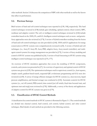 other methods. Section 5.4 discusses the comparison of MPC with other methods as well as the factors
that affect its performance.
5.2. Previous Surveys
Brief reviews of hard and soft control techniques were reported in [138, 144], respectively. The hard
control techniques reviewed in [138] include gain scheduling, optimal control, robust control, MPC,
nonlinear and adaptive control. The soft or intelligent control techniques reviewed in [144] include
controllers based on the ANN, FL, and GA. Intelligent control techniques such as neuro- and genetic-
fuzzy approaches were also reviewed in [174]. A review of hybrid controllers resulting from the fusion
of hard and soft control techniques was also provided in [144]. ANN and GA applications for energy
conservation in HVAC systems were comprehensively reviewed in [25]. A review of hybrid and soft
techniques (i.e., fuzzy-P, fuzzy-PI, fuzzy-PID, adaptive-fuzzy, fuzzy-neural controllers) and multi-
agent control systems for energy management was provided in [175]. A review of fuzzy modeling and
control of HVAC systems was published in [16]. A review of load forecasting in HVAC systems using
intelligent control techniques was reported in [176, 177].
An overview of HVAC simulation approaches that covers the modeling of HVAC components,
controls, and systems was presented in [17]. An overview of supervisory and optimal control of HVAC
systems was given in [129]. The optimization techniques used in supervisory control (i.e., least squares,
simplex search, gradient-based search, sequential QP, evolutionary programming and GA) were also
reviewed in [129]. A survey of energy-efficient strategies for HVAC systems (i.e., heat recovery, liquid
pressure amplification, and thermal storage) was conducted in [145]. Automatic controls for HVAC
systems (i.e., on/off control, PID control, time control [on/off switch, fixed time boosted start, and
optimum start and stop]) were reviewed in [178]. Additionally, a survey of the theory and applications
of adaptive control for HVAC systems was given in [179].
5.3. Classification of HVAC Control Methods
A classification for control methods in HVAC systems is illustrated in Figure 5-1. The control methods
are divided into classical control, hard control, soft control, hybrid control, and other control
techniques. Brief details of each method are provided in the following sections.
91
 