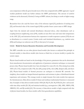 zone temperature within the given bounds most of the time compared with an RBC approach. A good
weather prediction model can further enhance the SMPC performance. The amount of comfort
violations can be decreased, if desired, if using an SMPC scheme, but doing so results in higher energy
usage.
Researchers have also used the future value of the reference signal [21], prediction of tracking error
[22], and historical value of the control signal [108] to predict future system states in MPC design.
Apart from the internal and external disturbances discussed above, other disturbances such as
coupling between neighboring zones [109], variable air mass flow rates and water inlet temperatures
in the AHU [21], and interaction between the evaporators in multi-evaporator systems [159] also act
as disturbances in a control system. Certain works used simulated disturbances, e.g., random noise
[206] and heating at an unknown rate [159], in their proof of concept.
5.4.2.6 Model for System Dynamics Simulation and Controller Development
The MPC controller can use either physics-based models (also known as analytical first principle or
forward models) or data-driven models (also known as black-box or inverse models) to predict the
system output.
Physics-based models are based on the knowledge of the process, parameters that can be determined
from manufacturer documentation and application of parameter estimation techniques on measured
process data. Physics-based models have been developed for zones [55, 62, 212], mixing boxes [62],
AHUs [53, 213], compressors [68, 159], fans [69], pumps [214], valves [88], dampers [22], and ducts
[55]. Physics-based models of thermal processes are analogous to electrical RC networks. For
simplicity, these models use lumped thermal capacitance and resistance in place of distributed thermal
capacitance and resistance. This strategy results in simple dynamic first-order models that represent
the thermal process. Data-driven models fit linear and nonlinear mathematical functions to measured
data. Examples of data-driven models include ANN [26-29], FL [38, 39], SVM [31], first- and second-
order time delay models [20, 24], and statistical models [e.g., autoregressive (AR), ARX, ARMA, FIR,
ARMAX, OE, and BJ models] [41]. The accuracy of data-driven models is high compared with that
of physics-based models, but these models suffer from generalization capabilities.
109
 