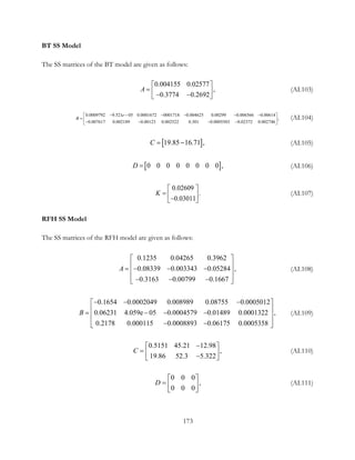 BT SS Model
The SS matrices of the BT model are given as follows:
0.004155 0.02577
,
0.3774 0.2692
A
 
=  − − 
(AI.103)
0.0009792 9.521 05 0.0001672 0001718 0.004625 0.00299 0.006566 0.00614
,
0.007617 0.002189 0.00123 0.002522 0.301 0.0005503 0.02372 0.002746
e
B
− − − − − − 
=  − − − − 
(AI.104)
[ ]19.85 16.71 ,C= − (AI.105)
[ ]  0 0 0 0 0 0 0 0 ,D = (AI.106)
0.02609
 .
0.03011
K
 
=  − 
(AI.107)
RFH SS Model
The SS matrices of the RFH model are given as follows:
0.1235 0.04265 0.3962
0.08339 0.003343 0.05284 ,
0.3163 0.00799 0.1667
A
 
 =− − − 
 − − − 
(AI.108)
0.1654 0.0002049 0.008989 0.08755 0.0005012
0.06231 4.059e 05 0.0004579 0.01489 0.0001322 ,
0.2178 0.000115 0.0008893 0.06175 0.0005358
B
− − − 
 = − − − 
 − − 
(AI.109)
0.5151 45.21 12.98
,
19.86 52.3 5.322
C
− 
=  − 
(AI.110)
0 0 0
 ,
0 0 0
D
 
=  
 
(AI.111)
173
 