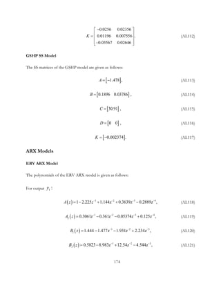 0.0256 0.02356
 0.01196 0.007556 .
0.03567 0.02646
K
− 
 =  
 − 
(AI.112)
GSHP SS Model
The SS matrices of the GSHP model are given as follows:
[ ]1.478 ,A = − (AI.113)
[ ]  0.1896 0.03786  ,B = (AI.114)
[ ]30.91  ,C = (AI.115)
[ ]0 0   ,D = (AI.116)
[ ]0.002374 .K = − (AI.117)
ARX Models
ERV ARX Model
The polynomials of the ERV ARX model is given as follows:
For output 1 :y
( ) 1 2 3 4
1 2.225 1.144z 0.3639z 0.2889z ,A z z− − − −
=− + + − (AI.118)
( ) 1 2 3 4
2 0.3061z 0.361z 0.0537 ,4z 0.125zA z − − − −
= − − + (AI.119)
( ) 1 2 3
1 1.444 1.477z 1.931z 2.234z ,B z − − −
= − − + (AI.120)
( ) 1 2 3
2 0.5823 8.983z 12.54z 4.544z ,B z − − −
= − + − (AI.121)
174
 