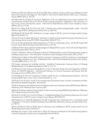 [66] Pascual JAF, Garay RS, Torrens JI, Keane MM. Heat ventilation and air conditioning modelling for model
based fault detection and diagnosis. Proc BS2013: 13th Conf Int Build Perform Simul Assoc. Chambery,
France: IBPSA; 2013. p. 3513-20.
[67] Matsushita N, Yoshida H, Suzuki H. Application of the air-conditioning system energy simulation for
commissioning (ACSES/CX) tool to HVAC system commissioning Part 2: Application to the substation of a
heat source system with bleed-in control. 13th Conf Int Build Performe Simul Assoc. Chambery, France:
IBPSA; 2013. p. 1778-85.
[68] Jin G-Y, Ding X-D, Tan P-Y, Koh T-M. A hybrid water-cooled centrifugal chiller model. Conf Ind
Electron Appl (ICIEA). Beijing, China: IEEE; 2011. p. 2298-303.
[69] Wemhoff AP, Frank MV. Predictions of energy savings in HVAC systems by lumped models. Energy
Build. 2010;42:1807-14.
[70] Cui P, Yang H, Spitler JD, Fang Z. Simulation of hybrid ground-coupled heat pump with domestic hot
water heating systems using HVACSIM. Energy Build. 2008;40:1731-6.
[71] Yan X, Ren Q, Meng Q. Global optimization of VAV air conditioning system. 8th World Congr Intell
Control Autom (WCICA). Jinan, China: IEEE; 2010. p. 5077-81.
[72] Dong B. Non-linear optimal controller design for building HVAC systems. Int Conf Control Appl (CCA).
Yokohama, Japan: IEEE; 2010. p. 210-5.
[73] Ma Y, Borrelli F, Hencey B, Packard A, Bortoff S. Model predictive control of thermal energy storage in
building cooling systems. Proc 48th IEEE Conf Decis Control. Shanghai, China: IEEE; 2009. p. 392-7.
[74] Burhenne S, Radon J, Pazold M, Herkel S, Antretter F. Integration of HVAC models into a hygrothermal
whole building simulation tool. Proc of Build Simul 2011: 12th Conf Int Build Perform Simul Assoc. Sydney,
Australia: IBPSA; 2011. p. 1777-83.
[75] Energy estimating and modeling methods. Handbook Fundamentals: American Society of Heating,
Refrigerating and Air-Conditioning Engineers; 2009. p. 19.1-.39.
[76] Mi-Hyun P, Eun-Gyeong S, Heung-Reol L, In-Soo S. Dynamic model and control algorithm of HVAC
system for OLEV® application. International Conference on Control Automation and Systems (ICCAS).
Gyeonggi-do, Korea: IEEE; 2010. p. 1312-7.
[77] Sreedharan P, Haves P. Comparison of chiller models for use in model-based fault detection. Int Conf
Enhanced Build Oper. Austin, Texas, United States2001. p. 1-10.
[78] Yuan Y, Cao X, Sun L, Lei B, Yu N. Ground source heat pump system: A review of simulation in China.
Renewable Sustainable Energy Rev. 2012;16:6814.
[79] Xu X. Simulation and optimal control of hybrid ground source heat pump systems [PhD Thesis]. Stillwater,
Oklahoma, USA: Oklahoma State University; 2007.
[80] Jin H. Parameter estimation based models of water source heat pumps [PhD Thesis]. Stillwater, Oklahoma,
USA: Oklahoma State University; 2002.
[81] Jin G-Y, Cai W-J, Lu L, Lee EL, Chiang A. A simplified modeling of mechanical cooling tower for control
and optimization of HVAC systems. Energy Convers Manag. 2007;48:355-65.
[82] Vakiloroaya V, Samali B, Madadnia J, Ha QP. Component-wise optimization for a commercial central
cooling plant. 37th Ann Conf IEEE Ind Electron Soc (IECON). Melbourne, Victoria, Australia: IEEE; 2011.
p. 2769-74.
[83] Li J, Poulton G, Platt G, Wall J, James G. Dynamic zone modelling for HVAC system control. Int J of
Model, Identif and Control. 2010;9:5-13.
[84] Balan R, Cooper J, Chao K-M, Stan S, Donca R. Parameter identification and model based predictive
control of temperature inside a house. Energy Build. 2011;43:748-58.
191
 
