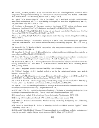 [85] Leclere J, Wurtz F, Wurtz E. A low order envelope model for otimised predictive control of indoor
temperature: development methodology and calibration with a numerical model. Proc BS2013: 13th Conf Int
Build Perform Simul Assoc. Chambery, France: IBPSA; 2013. p. 2341-8.
[86] Liyan J, Zhe Y, Murphy-Hoye MC, Pratt A, Piccioli EG, Lang T. Multi-scale stochastic optimization for
home energy management. 4th IEEE Int Workshop on Comput Adv Multi-Sens Adapt Process (CAMSAP).
San Juan, Puerto Rico: IEEE; 2011. p. 113-6.
[87] Hariharan N, Rasmussen BP. Parameter estimation for dynamic HVAC models with limited sensor
information. Am Control Conf (ACC). Baltimore, Maryland, USA: IEEE; 2010. p. 5886-91.
[88] Jin G-Y, Tan P-Y, Ding X-D, Koh T-M. Cooling coil unit dynamic control of in HVAC system. Conf Ind
Electron Appl (ICIEA). Beijing, China: IEEE; 2011. p. 942-7.
[89] Jin G-Y, Cai W-J, Wang Y-W, Yao Y. A simple dynamic model of cooling coil unit. Energy Convers Manag.
2006;47:2659-72.
[90] Berardino J, Nwankpa C. Dynamic load modeling of an HVAC chiller for demand response applications.
First IEEE Int Conf Smart Grid Commun (SmartGridComm). Gaithersburg, Maryland, USA: IEEE; 2010. p.
108-13.
[91] Kumar M, Kar IN. Non-linear HVAC computations using least square support vector machines. Energy
Convers Manag. 2009;50:1411-8.
[92] Mustafaraj G, Chen J, Lowry G. Thermal behaviour prediction utilizing artificial neural networks for an
open office. Appl Math Model. 2010;34:3216-30.
[93] Henze GP, Felsmann C, Kalz DE, Knabe G. Impact of forecasting accuracy on predictive optimal control
of active and passive building thermal storage inventory. HVAC R Res. 2004;10:153-78.
[94] Tahmasebi F, Mahdavi A. A two-staged simulation model calibration approach to virtual sensors for
building performance data. Proc BS2013: 13th Conf Int Build Perform Simul Assoc. Chambery, France:
IBPSA; 2013. p. 608-13.
[95] Casella G, Berger RL. Statistical inference: Duxbury Press Belmont, CA; 1990.
[96] ASHRAE. Standard 140-2011 Standard method of test for the evaluation of building energy analysis
computer programs. 2011.
[97] Ron J, Joel N. Model validation and testing: The methodological foundation of ASHRAE standard 140.
ASHRAE 2006 Annu Meeting. Quebec City, Canada: ASHRAE; 2006. p. 367-79.
[98] Judkoff R, Neymark J. Home energy rating system building energy simulation test (HERS BESTEST):
Volume 1, Tier 1 and Tier 2 tests user's manual. Golden, Colorado, USA: NREL; 1995.
[99] ISO. ISO 13792:2012 Thermal performance of buildings - Calculation of internal temperatures of a room
in summer without mechanical cooling - Simplified methods. 2012.
[100] ISO. ISO 13791:2012 Thermal performance of buildings - Calculation of internal temperatures of a room
in summer without mechanical cooling - General criteria and validation procedures. 2012.
[101] Annual energy outlook 2012 early release. Energy Information Administration (EIA); 2012.
[102] Energy Efficienty Trends in Canada 1990 to 2009. Natural Resources Canada; 2011.
[103] ASHRAE. Handbook-fundamentals: American Society of Heating, Refrigerating Air-Conditioning,
Engineers; 2009.
[104] Afram A, Janabi-Sharifi F. Review of modeling methods for HVAC systems. Applied Thermal
Engineering. 2014;67:507-19.
[105] Henze GP, Kalz DE, Liu S, Felsmann C. Experimental analysis of model-based predictive optimal control
for active and passive building thermal storage inventory. HVAC R Res. 2005;11:189-213.
192
 