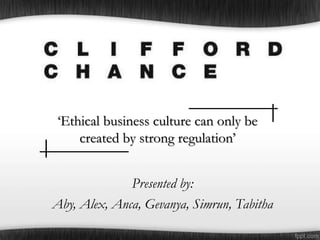Presented by:
Aby, Alex, Anca, Gevanya, Simrun, Tabitha
‘Ethical business culture can only be
created by strong regulation’
 