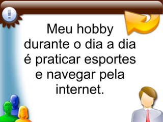 Meu hobby durante o dia a dia é praticar esportes e navegar pela internet. 