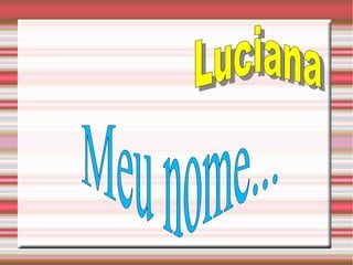 Meu nome... Luciana   