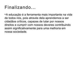 A educação é a ferramenta mais importante na vida
de todos nós, pois através dela aprendemos a ser
cidadãos críticos, capazes de lutar por nossos
direitos e cumprir com nossos deveres contribuindo
assim significativamente para uma melhoria em
nossa sociedade.
Finalizando...
 