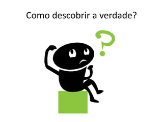 Como descobrir a verdade?
 