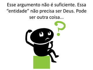 Esse argumento não é suficiente. Essa
“entidade” não precisa ser Deus. Pode
ser outra coisa...
 