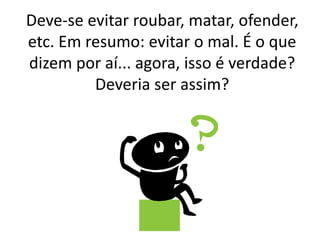 Deve-se evitar roubar, matar, ofender,
etc. Em resumo: evitar o mal. É o que
dizem por aí... agora, isso é verdade?
Deveria ser assim?
 