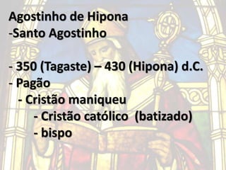 Agostinho de Hipona
-Santo Agostinho
- 350 (Tagaste) – 430 (Hipona) d.C.
- Pagão
- Cristão maniqueu
- Cristão católico (batizado)
- bispo
 