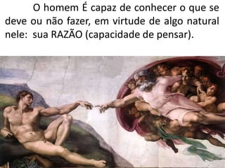 O homem É capaz de conhecer o que se
deve ou não fazer, em virtude de algo natural
nele: sua RAZÃO (capacidade de pensar).
 