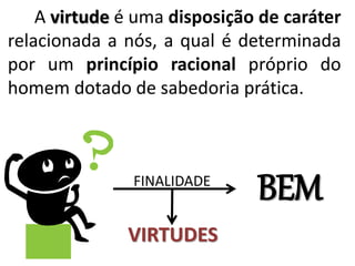 A virtude é uma disposição de caráter
relacionada a nós, a qual é determinada
por um princípio racional próprio do
homem dotado de sabedoria prática.
BEMFINALIDADE
VIRTUDES
 
