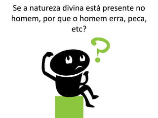 Se a natureza divina está presente no
homem, por que o homem erra, peca,
etc?
 