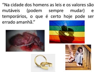 “Na cidade dos homens as leis e os valores são
mutáveis (podem sempre mudar) e
temporários, o que é certo hoje pode ser
errado amanhã.”
 