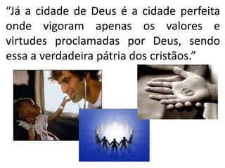 “Já a cidade de Deus é a cidade perfeita
onde vigoram apenas os valores e
virtudes proclamadas por Deus, sendo
essa a verdadeira pátria dos cristãos.”
 