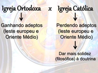 Igreja Ortodoxa Igreja Católicax
Ganhando adeptos
(leste europeu e
Oriente Médio)
Perdendo adeptos
(leste europeu e
Oriente Médio)
Dar mais solidez
(filosófica) à doutrina
 