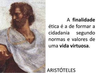 A finalidade
ética é a de formar a
cidadania segundo
normas e valores de
uma vida virtuosa.
ARISTÓTELES
 