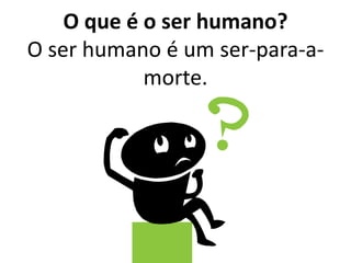 O que é o ser humano?
O ser humano é um ser-para-a-
morte.
 