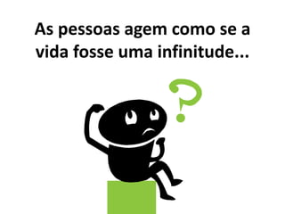 As pessoas agem como se a
vida fosse uma infinitude...
 
