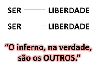 SER LIBERDADE
SER LIBERDADE
“O inferno, na verdade,
são os OUTROS.”
 