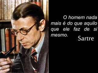O homem nada
mais é do que aquilo
que ele faz de si
mesmo.
Sartre
 
