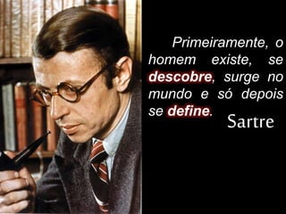 Primeiramente, o
homem existe, se
descobre, surge no
mundo e só depois
se define.
Sartre
 