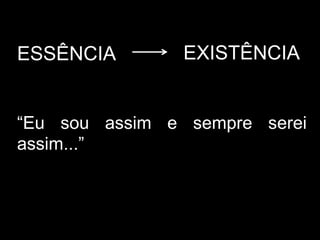 ESSÊNCIA EXISTÊNCIA
“Eu sou assim e sempre serei
assim...”
 