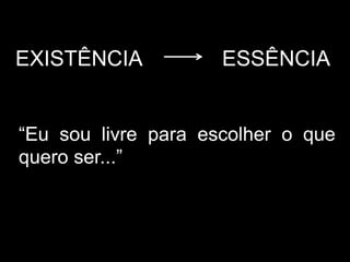 ESSÊNCIAEXISTÊNCIA
“Eu sou livre para escolher o que
quero ser...”
 