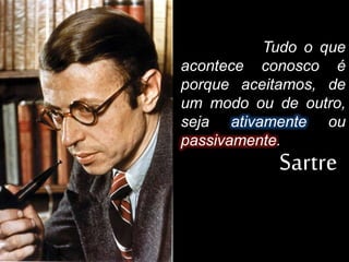 Tudo o que
acontece conosco é
porque aceitamos, de
um modo ou de outro,
seja ativamente ou
passivamente.
Sartre
 