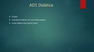 AD1 Didática
 Grupo:
 Claudineia Marisn de Lima Nascimento
 Luiza Helena dos Santos Ferro
 