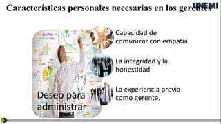 Características personales necesarias en los gerentes
Deseo para
administrar
Capacidad de
comunicar con empatía
La integridad y la
honestidad
La experiencia previa
como gerente.
 