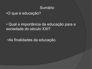 Sumário
•O que é educação?
• Qual a importância da educação para a
sociedade do século XXI?
•As finalidades da educação.
 